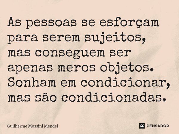 ⁠As pessoas se esforçam para serem sujeitos, mas conseguem ser apenas meros objetos. Sonham em condicionar, mas são condicionadas.... Frase de Guilherme Mossini Mendel.