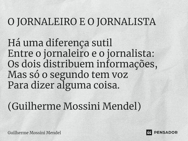 ⁠O JORNALEIRO E O JORNALISTA Há uma diferença sutil Entre o jornaleiro e o jornalista: Os dois distribuem informações, Mas só o segundo tem voz Para dizer algum... Frase de Guilherme Mossini Mendel.