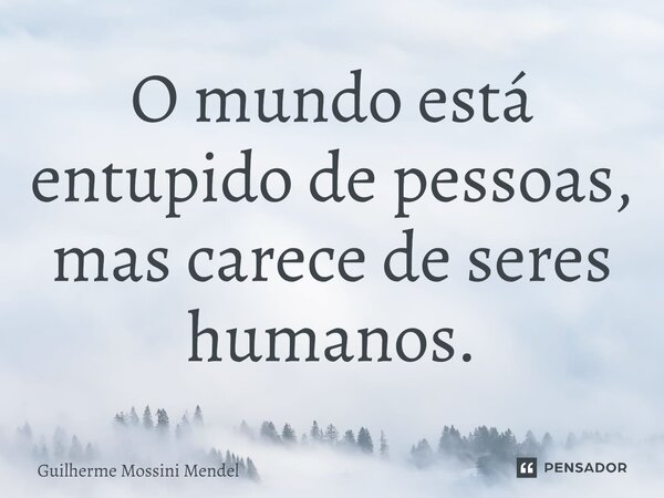 ⁠O mundo está entupido de pessoas, mas carece de seres humanos.... Frase de Guilherme Mossini Mendel.