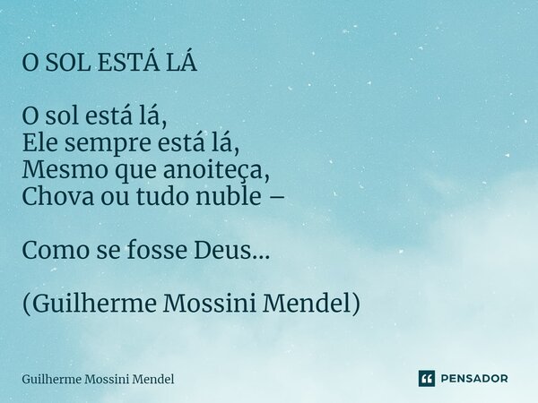 ⁠O SOL ESTÁ LÁ O sol está lá, Ele sempre está lá, Mesmo que anoiteça, Chova ou tudo nuble – Como se fosse Deus... (Guilherme Mossini Mendel)... Frase de Guilherme Mossini Mendel.