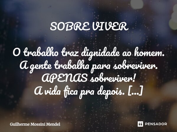 ⁠SOBRE VIVER O trabalho traz dignidade ao homem. A gente trabalha para sobreviver. APENAS sobreviver! A vida fica pra depois. Depois, vem o cansaço, as dores, a... Frase de Guilherme Mossini Mendel.