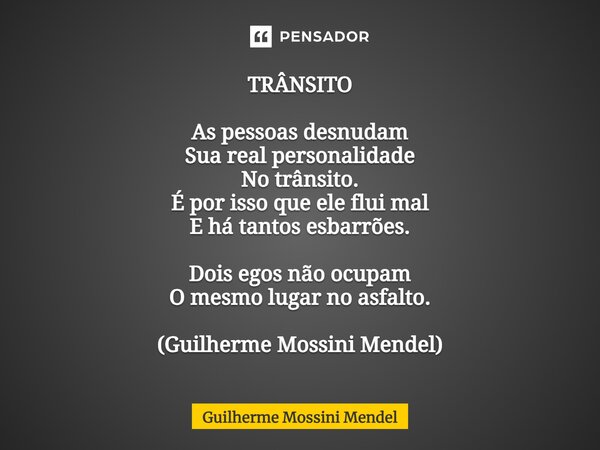 ⁠TRÂNSITO As pessoas desnudam Sua real personalidade No trânsito. É por isso que ele flui mal E há tantos esbarrões. Dois egos não ocupam O mesmo lugar no asfal... Frase de Guilherme Mossini Mendel.