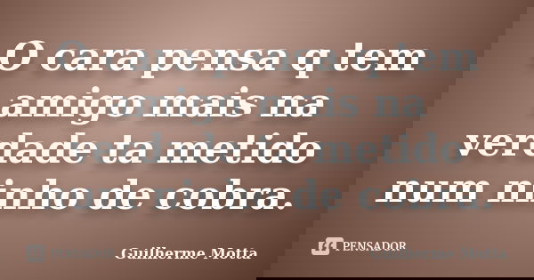 O cara pensa q tem amigo mais na verdade ta metido num ninho de cobra.... Frase de Guilherme Motta.