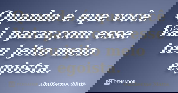 Quando é que você Vai parar,com esse teu jeito meio egoista.... Frase de Guilherme Motta.