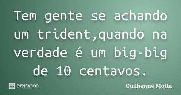 Tem gente se achando um trident,quando na verdade é um big-big de 10 centavos.... Frase de Guilherme Motta.