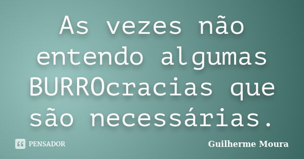 As vezes não entendo algumas BURROcracias que são necessárias.... Frase de Guilherme Moura.