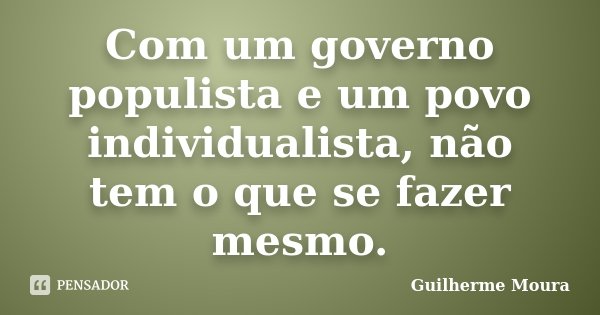 Com um governo populista e um povo individualista, não tem o que se fazer mesmo.... Frase de Guilherme Moura.