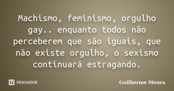 Machismo, feminismo, orgulho gay.. enquanto todos não perceberem que são iguais, que não existe orgulho, o sexismo continuará estragando.... Frase de Guilherme Moura.