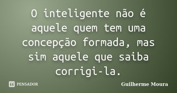 O inteligente não é aquele quem tem uma concepção formada, mas sim aquele que saiba corrigi-la.... Frase de Guilherme Moura.