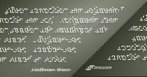 Quer confiar em alguém? Confie em si, ninguém tem maior poder de mudança do que você. Julgue-se, critique-se, cobre-se, confie em você e viva.... Frase de Guilherme Moura.
