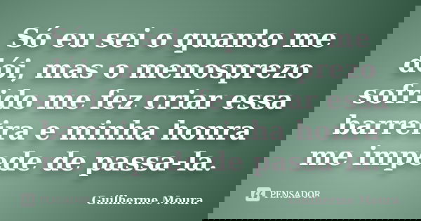 Só eu sei o quanto me dói, mas o menosprezo sofrido me fez criar essa barreira e minha honra me impede de passa-la.... Frase de Guilherme Moura.