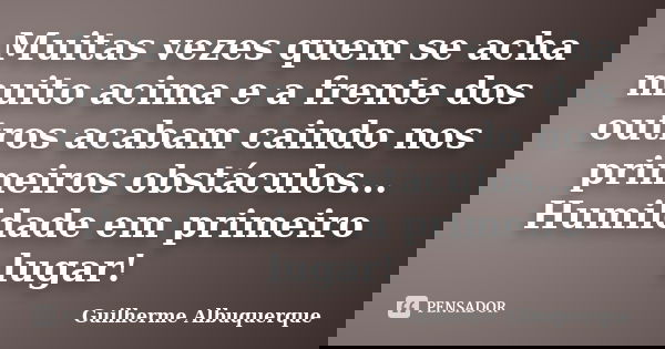 Muitas vezes quem se acha muito acima e a frente dos outros acabam caindo nos primeiros obstáculos... Humildade em primeiro lugar!... Frase de Guilherme Albuquerque.