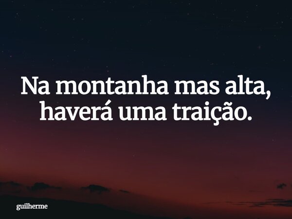 Na montanha mas alta, haverá uma traição.... Frase de guilherme.