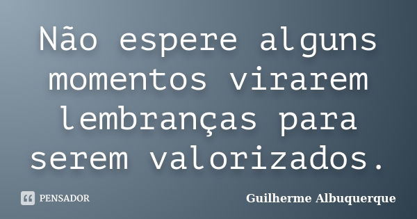 Não espere alguns momentos virarem lembranças para serem valorizados.... Frase de Guilherme Albuquerque.