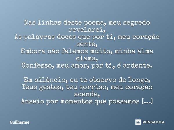 ⁠Nas linhas deste poema, meu segredo revelarei, As palavras doces que por ti, meu coração sente, Embora não falemos muito, minha alma clama, Confesso, meu amor,... Frase de Guilherme.