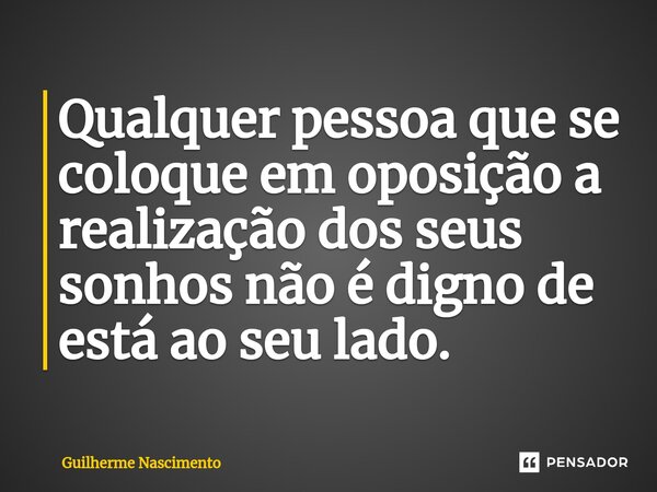 Qualquer pessoa que se coloque em oposição a realização dos seus sonhos não é digno de está ao seu lado.⁠... Frase de Guilherme Nascimento.