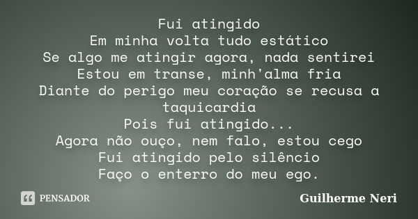 Fui atingido Em minha volta tudo estático Se algo me atingir agora, nada sentirei Estou em transe, minh'alma fria Diante do perigo meu coração se recusa a taqui... Frase de Guilherme Neri.