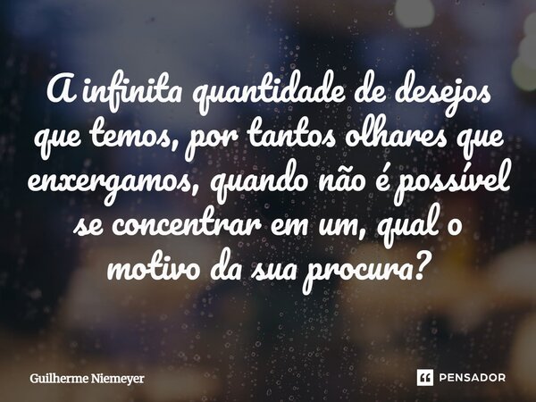 ⁠A infinita quantidade de desejos que temos, por tantos olhares que enxergamos, quando não é possível se concentrar em um, qual o motivo da sua procura?... Frase de Guilherme Niemeyer.