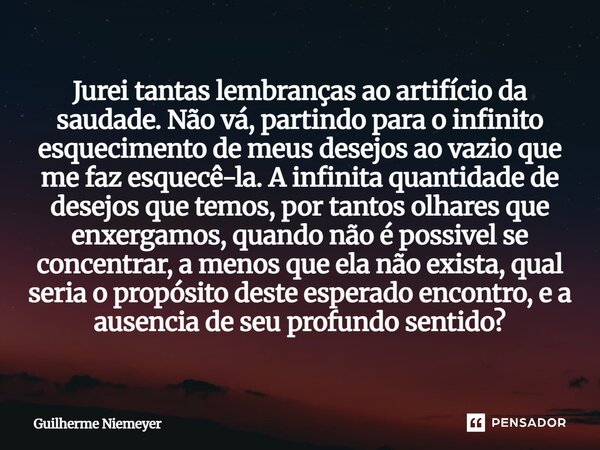 ⁠Jurei tantas lembranças ao artifício da saudade. Não vá, partindo para o infinito esquecimento de meus desejos ao vazio que me faz esquecê-la. A infinita quant... Frase de Guilherme Niemeyer.