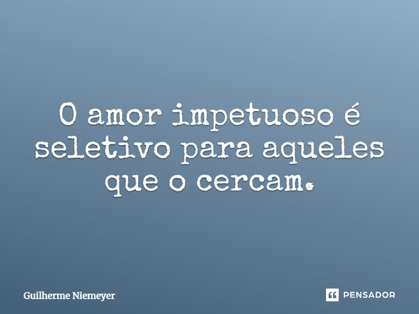 O amor impetuoso é seletivo para aqueles que o cercam.⁠... Frase de Guilherme Niemeyer.