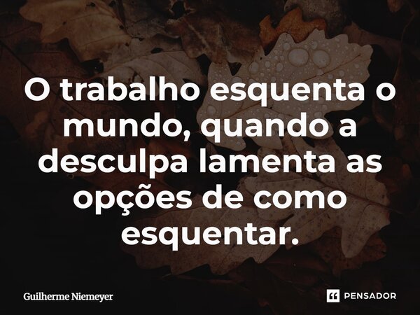 ⁠O trabalho esquenta o mundo, quando a desculpa lamenta as opções de como esquentar.... Frase de Guilherme Niemeyer.