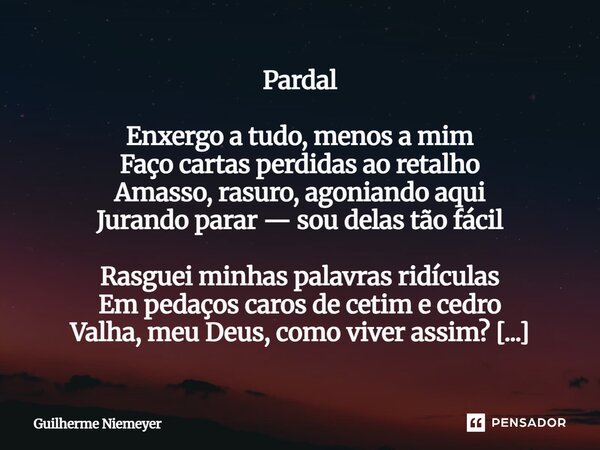 Pardal Enxergo a tudo, menos a mim Faço cartas perdidas ao retalho Amasso, rasuro, agoniando aqui Jurando parar — sou delas tão fácil Rasguei minhas palavras r... Frase de Guilherme Niemeyer.