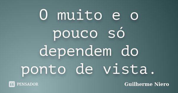 O muito e o pouco só dependem do ponto de vista.... Frase de Guilherme Niero.