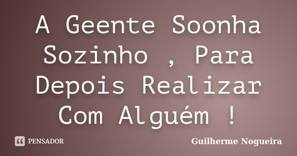 A Geente Soonha Sozinho , Para Depois Realizar Com Alguém !... Frase de Guilherme Nogueira.