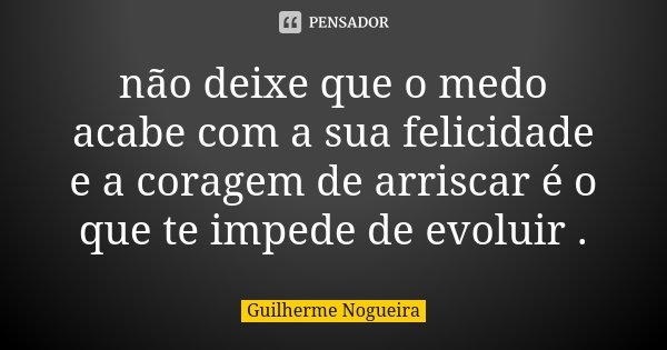 não deixe que o medo acabe com a sua felicidade e a coragem de arriscar é o que te impede de evoluir .... Frase de Guilherme Nogueira.