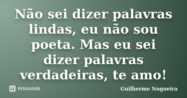 Não sei dizer palavras lindas, eu não sou poeta. Mas eu sei dizer palavras verdadeiras, te amo!... Frase de Guilherme Nogueira.