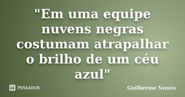 "Em uma equipe nuvens negras costumam atrapalhar o brilho de um céu azul"... Frase de Guilherme Nunes.