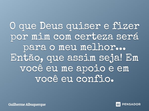 O que Deus quiser e fizer por mim com certeza será para o meu melhor... Então, que assim seja! Em você eu me apoio e em você eu confio.... Frase de Guilherme Albuquerque.