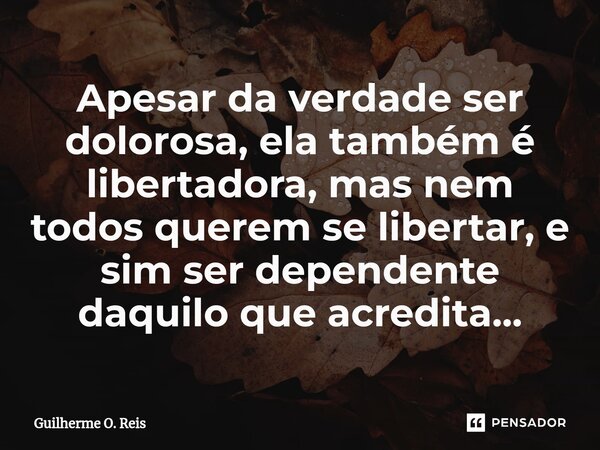 ⁠Apesar da verdade ser dolorosa, ela também é libertadora, mas nem todos querem se libertar, e sim ser dependente daquilo que acredita...... Frase de Guilherme O. Reis.