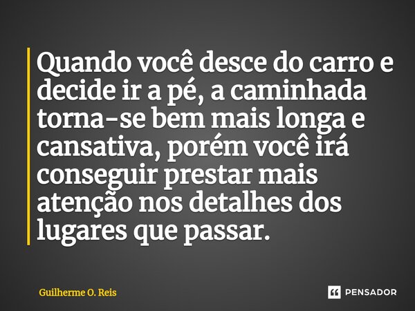 ⁠Quando você desce do carro e decide ir a pé, a caminhada torna-se bem mais longa e cansativa, porém você irá conseguir prestar mais atenção nos detalhes dos lu... Frase de Guilherme O. Reis.