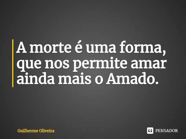 ⁠A morte é uma forma, que nos permite amar ainda mais o Amado.... Frase de Guilherme Oliveira.