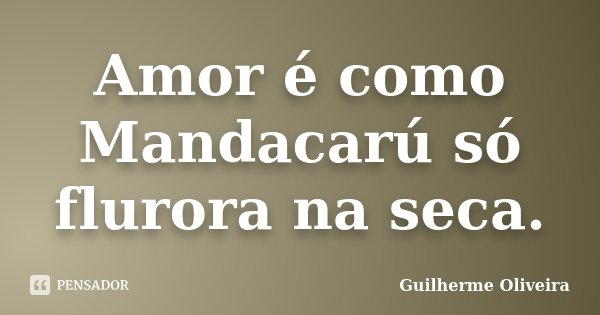 Amor é como Mandacarú só flurora na seca.... Frase de Guilherme Oliveira.