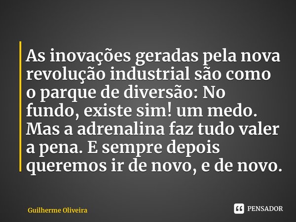 ⁠As inovações geradas pela nova revolução industrial são como o parque de diversão: No fundo, existe sim! um medo. Mas a adrenalina faz tudo valer a pena. E sem... Frase de Guilherme Oliveira.