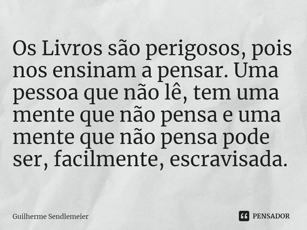 Os Livros são perigosos, pois nos ensinam a pensar. Uma pessoa que não lê, tem uma mente que não pensa e uma mente que não pensa pode ser, facilmente, escraviza... Frase de Guilherme Sendlemeier.