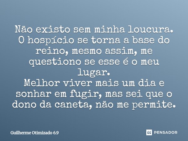 Não existo sem minha loucura. O hospício se torna a base do reino, mesmo assim, me questiono se esse é o meu lugar. Melhor viver mais um dia e sonhar em fugir, ... Frase de Guilherme Otimizado 6.9.