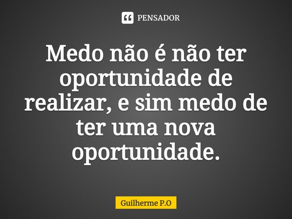 ⁠Medo não é não ter oportunidade de realizar, e sim medo de ter uma nova oportunidade.... Frase de Guilherme P.O.