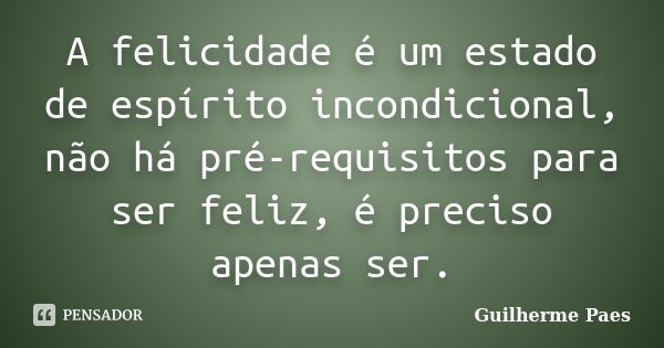 A felicidade é um estado de espírito incondicional, não há pré-requisitos para ser feliz, é preciso apenas ser.... Frase de Guilherme Paes.