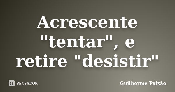 Acrescente "tentar", e retire "desistir"... Frase de Guilherme Paixão.