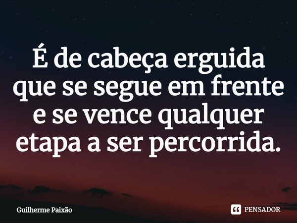 ⁠É de cabeça erguida que se segue em frente e se vence qualquer etapa a ser percorrida.... Frase de Guilherme Paixão.