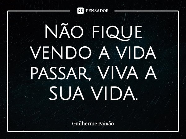 ⁠Não fique vendo a vida passar, VIVA A SUA VIDA.... Frase de Guilherme Paixão.