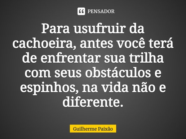 ⁠Para usufruir da cachoeira, antes você terá de enfrentar sua trilha com seus obstáculos e espinhos, na vida não e diferente.... Frase de Guilherme Paixão.