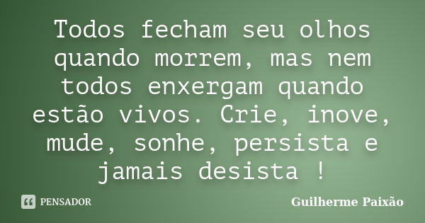 Todos fecham seu olhos quando morrem, mas nem todos enxergam quando estão vivos. Crie, inove, mude, sonhe, persista e jamais desista !... Frase de Guilherme Paixão.