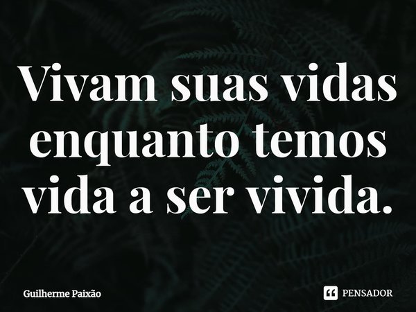 ⁠Vivam suas vidas enquanto temos vida a ser vivida.... Frase de Guilherme Paixão.