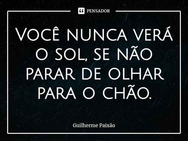 ⁠Você nunca verá o sol, se não parar de olhar para o chão.... Frase de Guilherme Paixão.