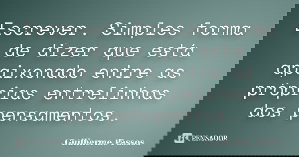 Escrever. Simples forma de dizer que está apaixonado entre as próprias entrelinhas dos pensamentos.... Frase de Guilherme Passos.