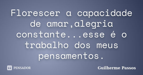 Florescer a capacidade de amar,alegria constante...esse é o trabalho dos meus pensamentos.... Frase de Guilherme Passos.